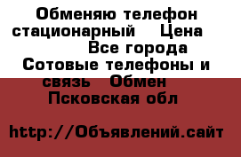 Обменяю телефон стационарный. › Цена ­ 1 500 - Все города Сотовые телефоны и связь » Обмен   . Псковская обл.